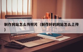 海拉尔制作网站怎么传照片（制作好的网站怎么上传）