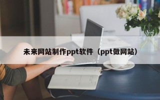 海拉尔未来网站制作ppt软件（ppt做网站）