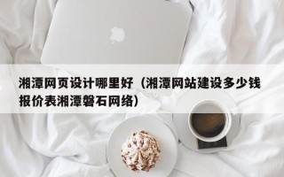 海拉尔湘潭网页设计哪里好（湘潭网站建设多少钱 报价表湘潭磐石网络）