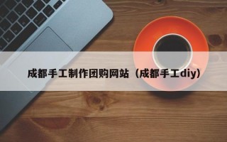 海拉尔成都手工制作团购网站（成都手工diy）