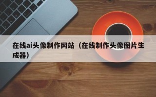 海拉尔在线ai头像制作网站（在线制作头像图片生成器）