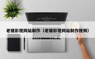 海拉尔老猪影视网站制作（老猪影视网站制作视频）