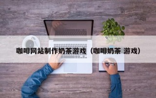 海拉尔咖啡网站制作奶茶游戏（咖啡奶茶 游戏）