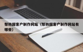 海拉尔帮韩国客户制作网站（帮韩国客户制作网站有哪些）